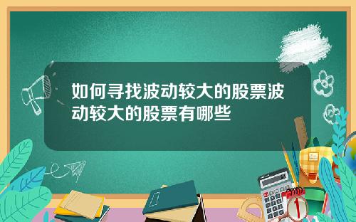 如何寻找波动较大的股票波动较大的股票有哪些