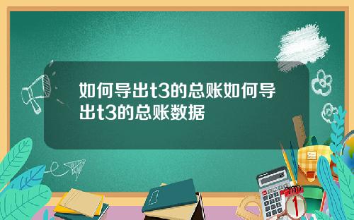 如何导出t3的总账如何导出t3的总账数据