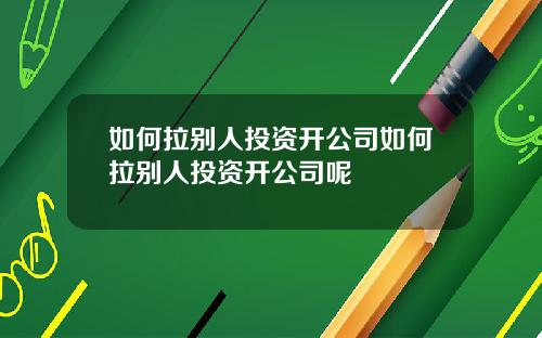 如何拉别人投资开公司如何拉别人投资开公司呢