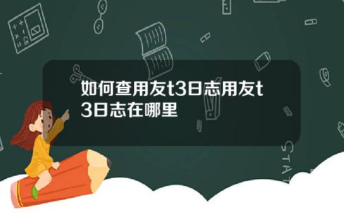 如何查用友t3日志用友t3日志在哪里
