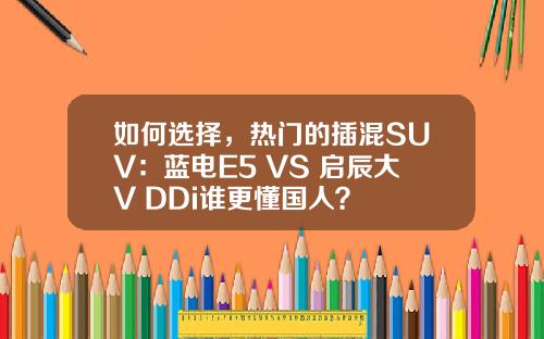 如何选择，热门的插混SUV：蓝电E5 VS 启辰大V DDi谁更懂国人？