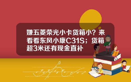 嫌五菱荣光小卡货箱小？来看看东风小康C31S；货箱超3米还有现金直补