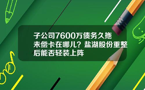 子公司7600万债务久拖未偿卡在哪儿？盐湖股份重整后能否轻装上阵