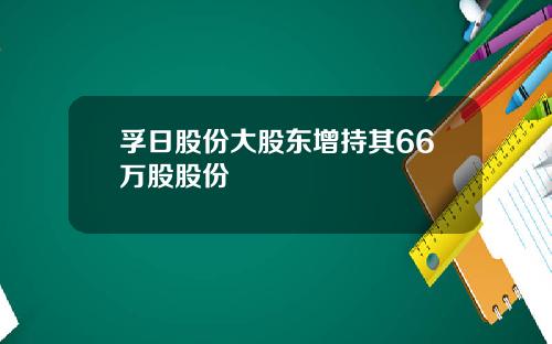 孚日股份大股东增持其66万股股份