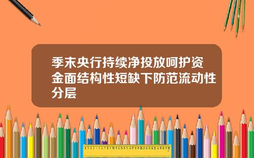 季末央行持续净投放呵护资金面结构性短缺下防范流动性分层
