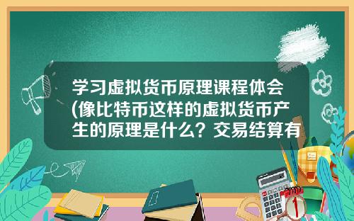 学习虚拟货币原理课程体会(像比特币这样的虚拟货币产生的原理是什么？交易结算有独立系统？)