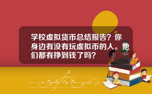 学校虚拟货币总结报告？你身边有没有玩虚拟币的人。他们都有挣到钱了吗？