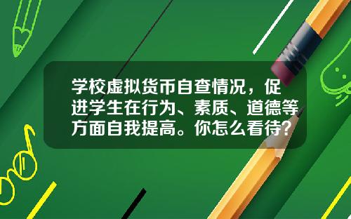 学校虚拟货币自查情况，促进学生在行为、素质、道德等方面自我提高。你怎么看待？