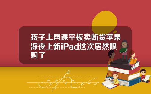 孩子上网课平板卖断货苹果深夜上新iPad这次居然限购了