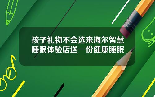 孩子礼物不会选来海尔智慧睡眠体验店送一份健康睡眠