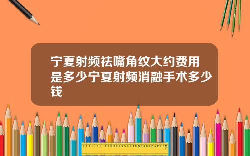 宁夏射频祛嘴角纹大约费用是多少宁夏射频消融手术多少钱