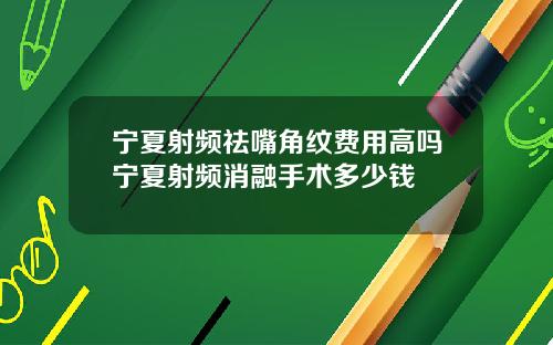 宁夏射频祛嘴角纹费用高吗宁夏射频消融手术多少钱