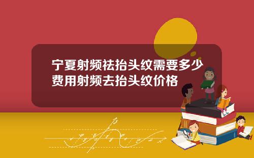 宁夏射频祛抬头纹需要多少费用射频去抬头纹价格