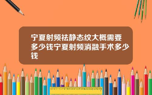 宁夏射频祛静态纹大概需要多少钱宁夏射频消融手术多少钱