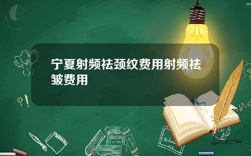 宁夏射频祛颈纹费用射频祛皱费用