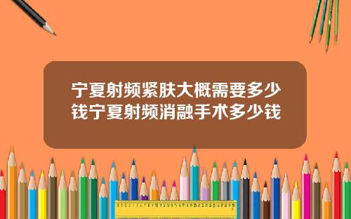 宁夏射频紧肤大概需要多少钱宁夏射频消融手术多少钱