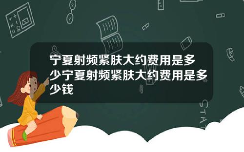 宁夏射频紧肤大约费用是多少宁夏射频紧肤大约费用是多少钱