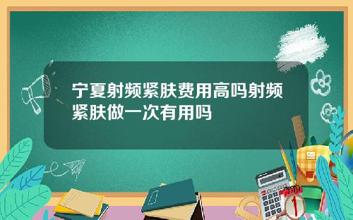 宁夏射频紧肤费用高吗射频紧肤做一次有用吗