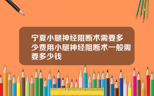 宁夏小腿神经阻断术需要多少费用小腿神经阻断术一般需要多少钱