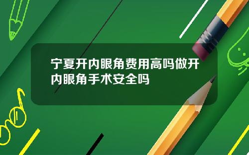 宁夏开内眼角费用高吗做开内眼角手术安全吗