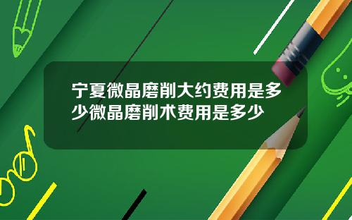 宁夏微晶磨削大约费用是多少微晶磨削术费用是多少