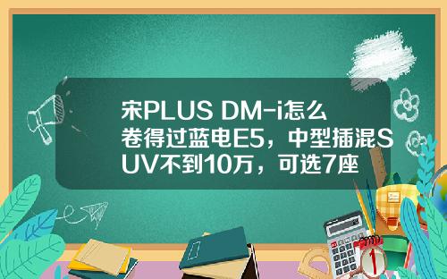 宋PLUS DM-i怎么卷得过蓝电E5，中型插混SUV不到10万，可选7座