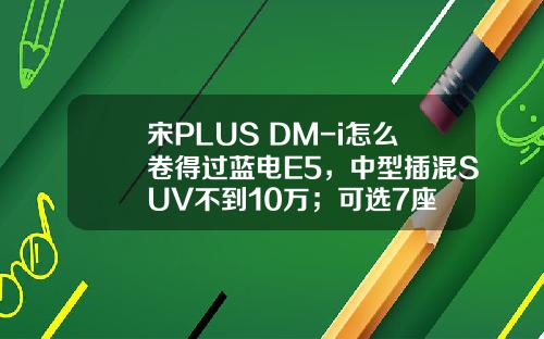 宋PLUS DM-i怎么卷得过蓝电E5，中型插混SUV不到10万；可选7座