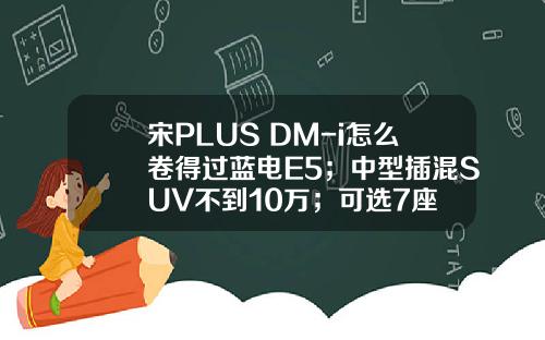 宋PLUS DM-i怎么卷得过蓝电E5；中型插混SUV不到10万；可选7座
