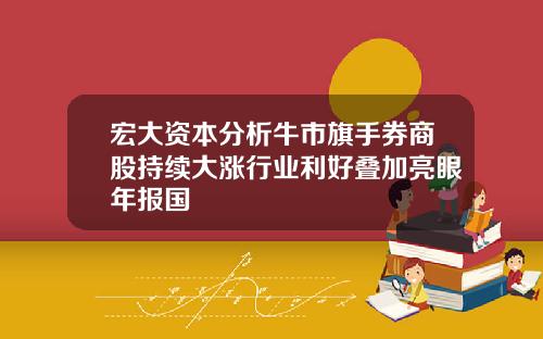 宏大资本分析牛市旗手券商股持续大涨行业利好叠加亮眼年报国
