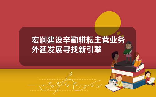 宏润建设辛勤耕耘主营业务外延发展寻找新引擎