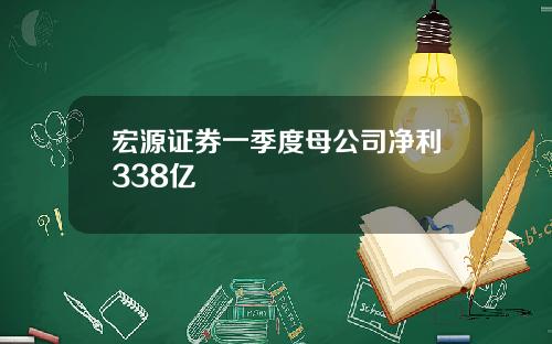宏源证券一季度母公司净利338亿