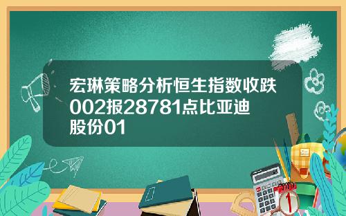 宏琳策略分析恒生指数收跌002报28781点比亚迪股份01