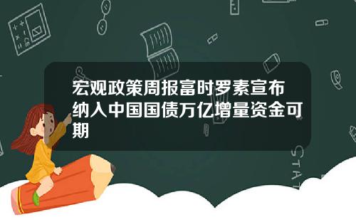 宏观政策周报富时罗素宣布纳入中国国债万亿增量资金可期