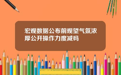 宏观数据公布前观望气氛浓厚公开操作力度减码