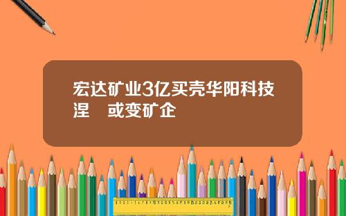 宏达矿业3亿买壳华阳科技涅槃或变矿企