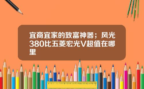 宜商宜家的致富神器；风光380比五菱宏光V超值在哪里