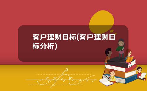 客户理财目标(客户理财目标分析)