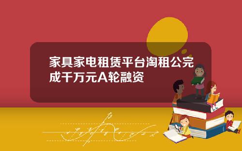 家具家电租赁平台淘租公完成千万元A轮融资