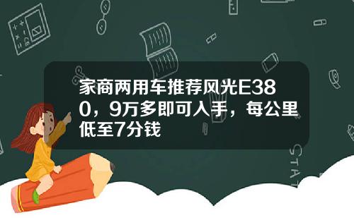 家商两用车推荐风光E380，9万多即可入手，每公里低至7分钱