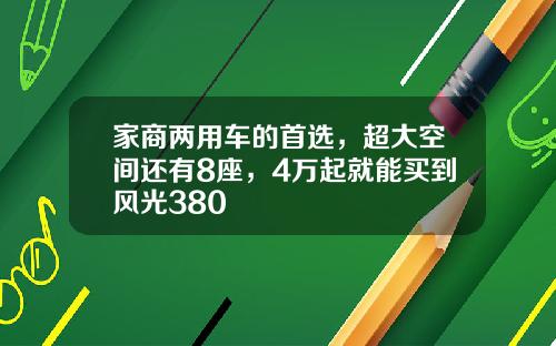 家商两用车的首选，超大空间还有8座，4万起就能买到风光380