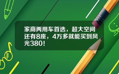 家商两用车首选，超大空间还有8座，4万多就能买到风光380！