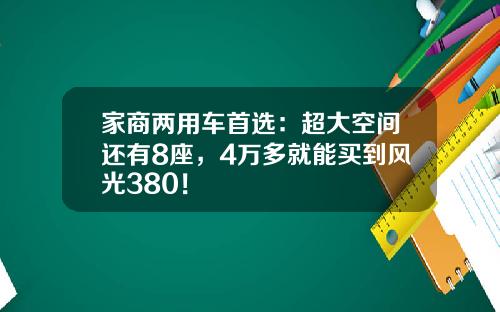 家商两用车首选：超大空间还有8座，4万多就能买到风光380！