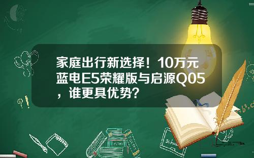 家庭出行新选择！10万元蓝电E5荣耀版与启源Q05，谁更具优势？
