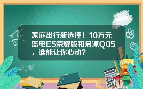 家庭出行新选择！10万元蓝电E5荣耀版和启源Q05，谁能让你心动？