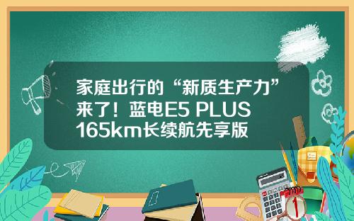 家庭出行的“新质生产力”来了！蓝电E5 PLUS 165km长续航先享版