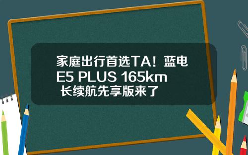 家庭出行首选TA！蓝电 E5 PLUS 165km 长续航先享版来了