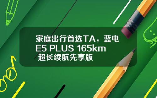 家庭出行首选TA，蓝电 E5 PLUS 165km 超长续航先享版
