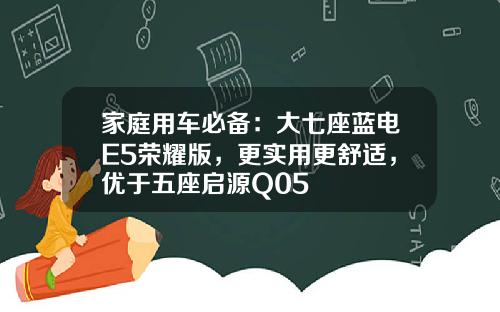 家庭用车必备：大七座蓝电E5荣耀版，更实用更舒适，优于五座启源Q05