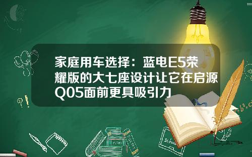 家庭用车选择：蓝电E5荣耀版的大七座设计让它在启源Q05面前更具吸引力