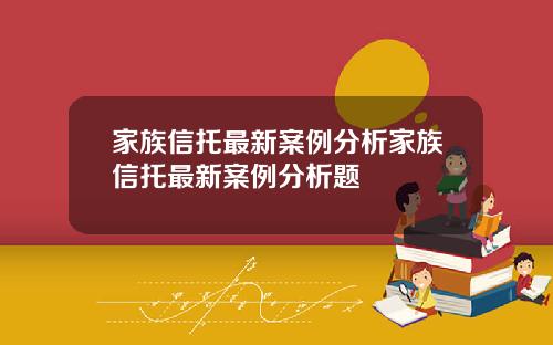 家族信托最新案例分析家族信托最新案例分析题
